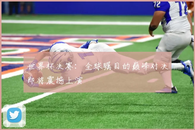 世界杯决赛:全球瞩目的巅峰对决即将震撼上演