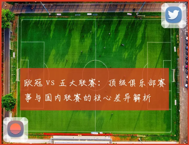 欧冠 vs 五大联赛：顶级俱乐部赛事与国内联赛的核心差异解析