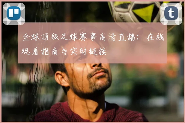 全球顶级足球赛事高清直播：在线观看指南与实时链接