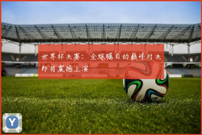 世界杯决赛：全球瞩目的巅峰对决即将震撼上演