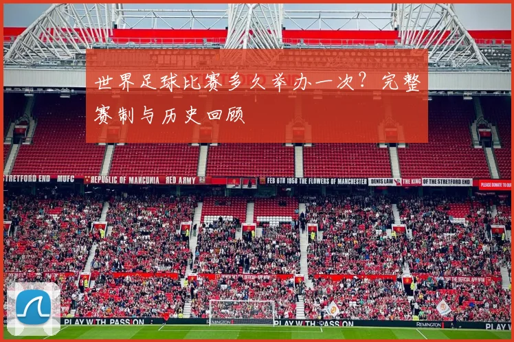 世界足球比赛多久举办一次？完整赛制与历史回顾