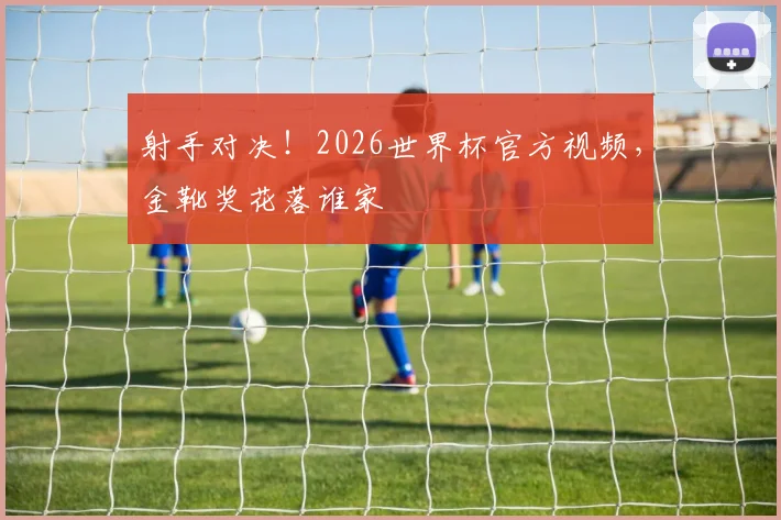 射手对决!2026世界杯官方视频,金靴奖花落谁家