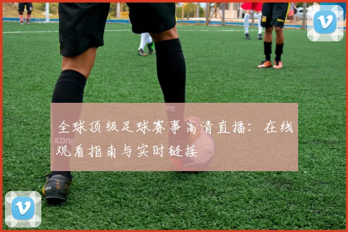 全球顶级足球赛事高清直播:在线观看指南与实时链接