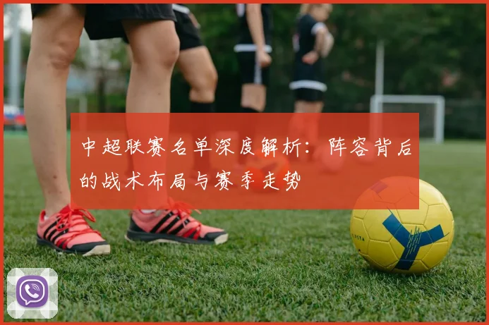 中超联赛名单深度解析:阵容背后的战术布局与赛季走势