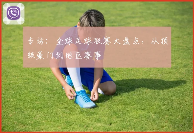 专访:全球足球联赛大盘点,从顶级豪门到地区赛事