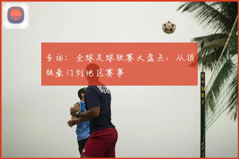 专访：全球足球联赛大盘点，从顶级豪门到地区赛事