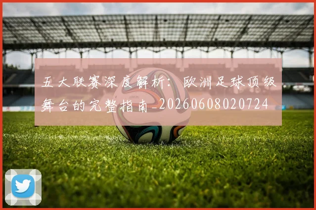 五大联赛深度解析:欧洲足球顶级舞台的完整指南_20260608020724