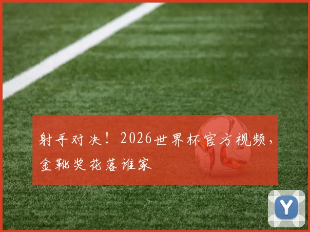 射手对决！2026世界杯官方视频，金靴奖花落谁家