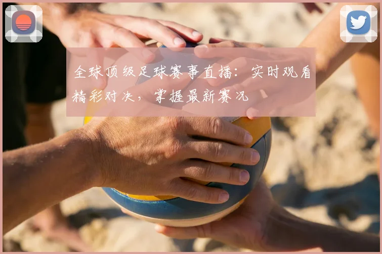 全球顶级足球赛事直播：实时观看精彩对决，掌握最新赛况