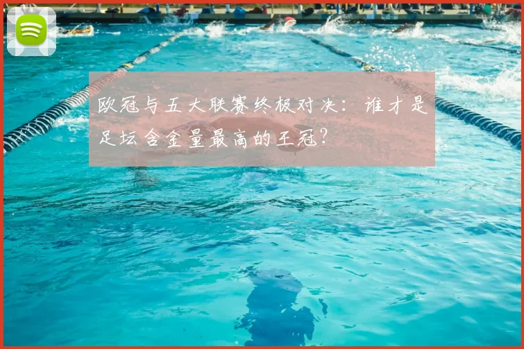 欧冠与五大联赛终极对决：谁才是足坛含金量最高的王冠？