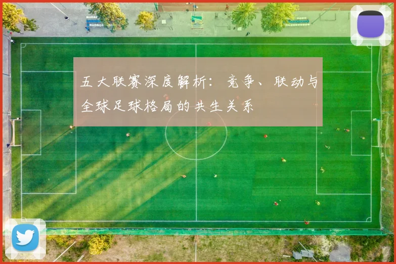 五大联赛深度解析：竞争、联动与全球足球格局的共生关系