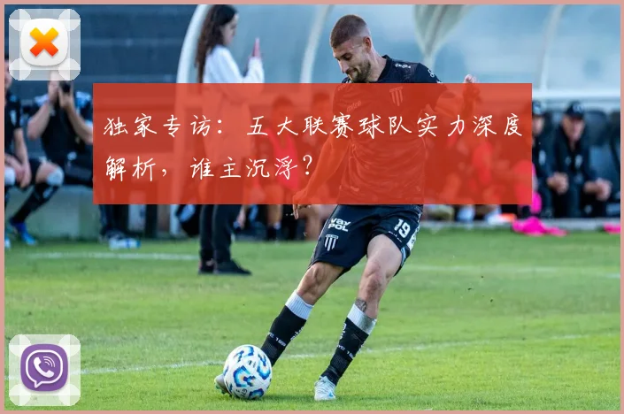 独家专访:五大联赛球队实力深度解析,谁主沉浮?