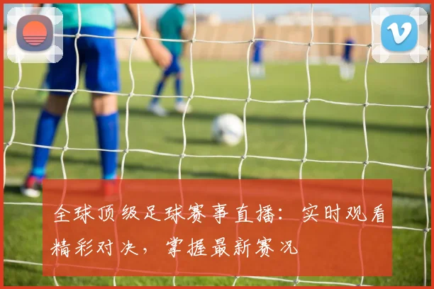 全球顶级足球赛事直播:实时观看精彩对决,掌握最新赛况
