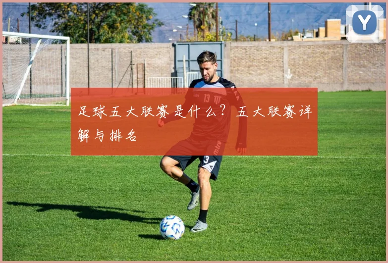 足球五大联赛是什么？五大联赛详解与排名