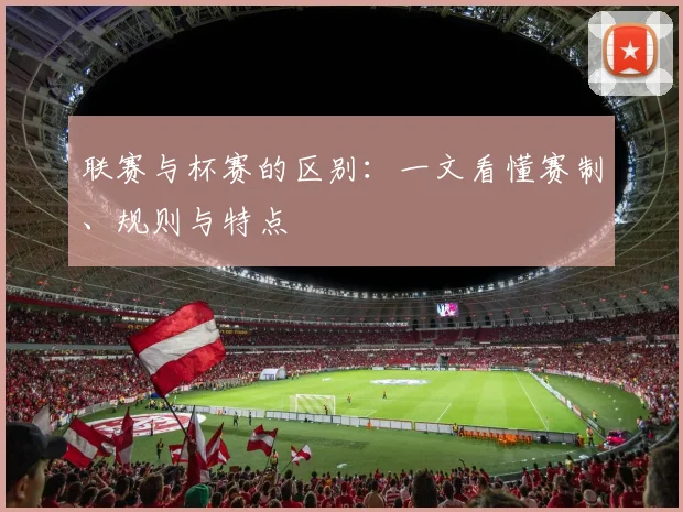 联赛与杯赛的区别:一文看懂赛制、规则与特点