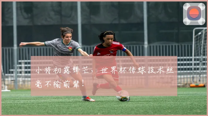 小将初露锋芒，世界杯传球技术丝毫不输前辈！