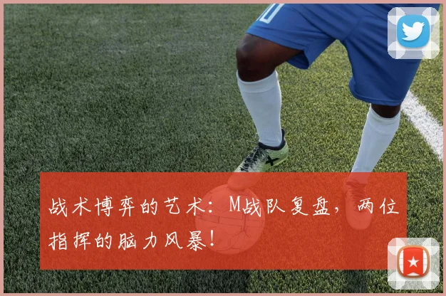 战术博弈的艺术:M战队复盘,两位指挥的脑力风暴!